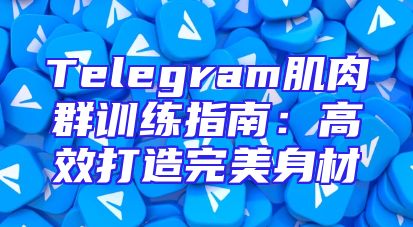 Telegram肌肉群训练指南：高效打造完美身材