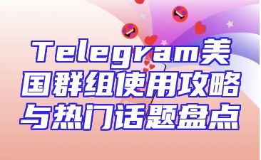 Telegram美国群组使用攻略与热门话题盘点