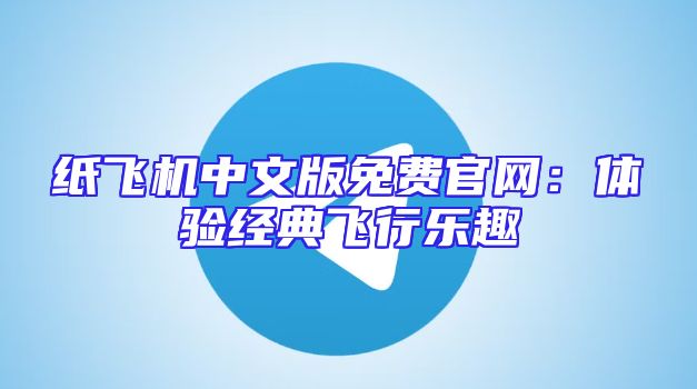 纸飞机中文版免费官网：体验经典飞行乐趣