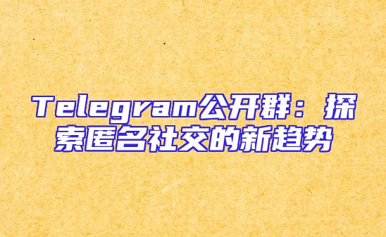 Telegram公开群：探索匿名社交的新趋势