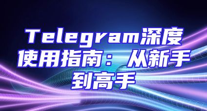 Telegram深度使用指南：从新手到高手