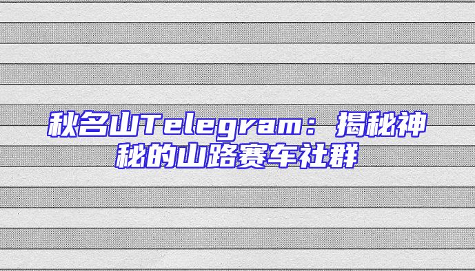 秋名山Telegram：揭秘神秘的山路赛车社群