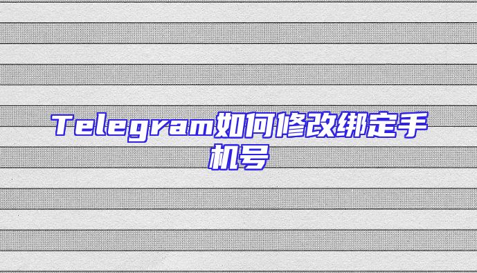 Telegram如何修改绑定手机号