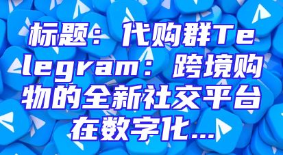 标题：代购群Telegram：跨境购物的全新社交平台在数字化...