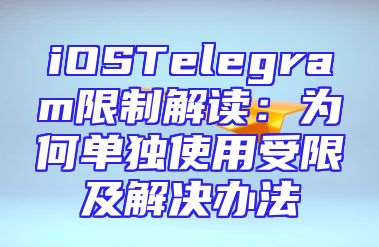 iOSTelegram限制解读：为何单独使用受限及解决办法