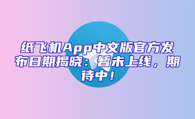 纸飞机App中文版官方发布日期揭晓：暂未上线，期待中！