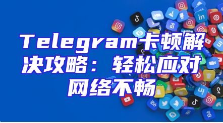 Telegram卡顿解决攻略：轻松应对网络不畅