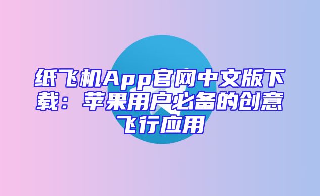 纸飞机App官网中文版下载：苹果用户必备的创意飞行应用