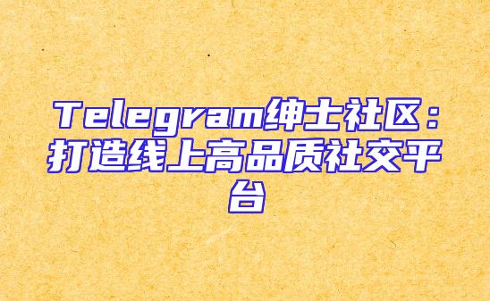 Telegram绅士社区：打造线上高品质社交平台