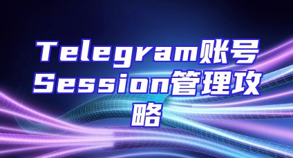 Telegram账号Session管理攻略