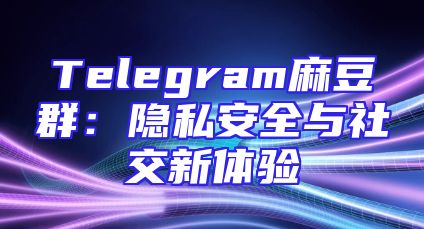 Telegram麻豆群：隐私安全与社交新体验