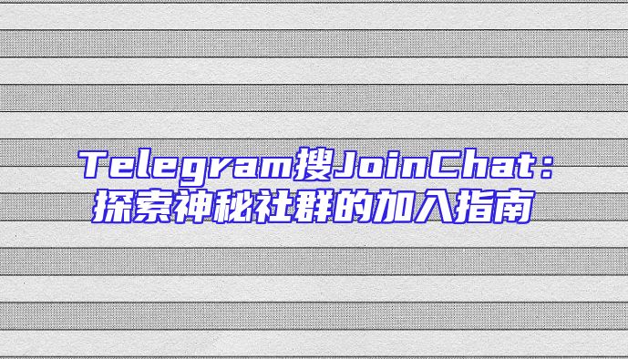 Telegram搜JoinChat：探索神秘社群的加入指南