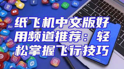 纸飞机中文版好用频道推荐：轻松掌握飞行技巧