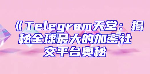 《Telegram天堂：揭秘全球最大的加密社交平台奥秘