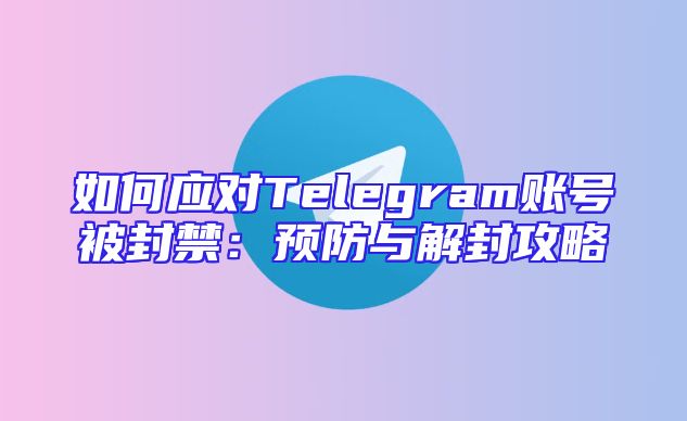 如何应对Telegram账号被封禁：预防与解封攻略