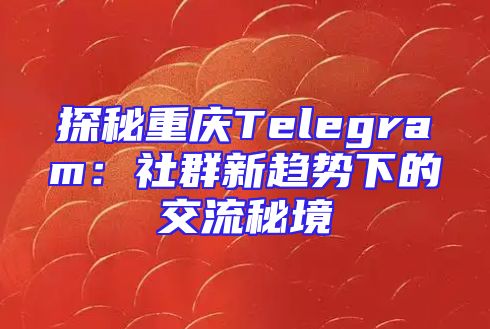探秘重庆Telegram：社群新趋势下的交流秘境