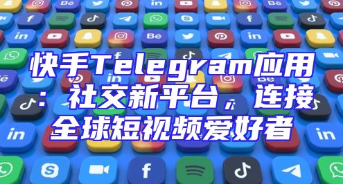 快手Telegram应用：社交新平台，连接全球短视频爱好者