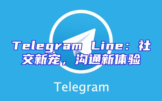 Telegram Line：社交新宠，沟通新体验