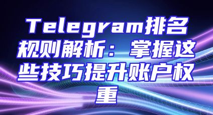 Telegram排名规则解析：掌握这些技巧提升账户权重