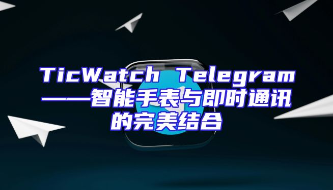 TicWatch Telegram——智能手表与即时通讯的完美结合