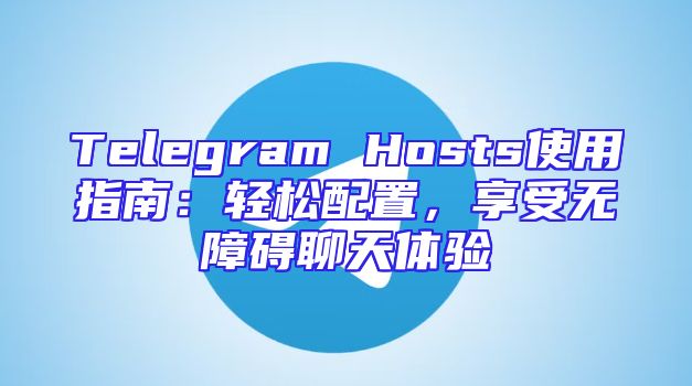 Telegram Hosts使用指南：轻松配置，享受无障碍聊天体验
