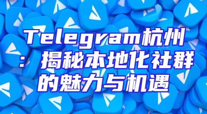 Telegram杭州：揭秘本地化社群的魅力与机遇