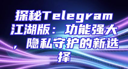 探秘Telegram江湖版：功能强大，隐私守护的新选择
