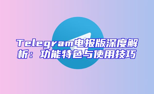 Telegram电报版深度解析：功能特色与使用技巧