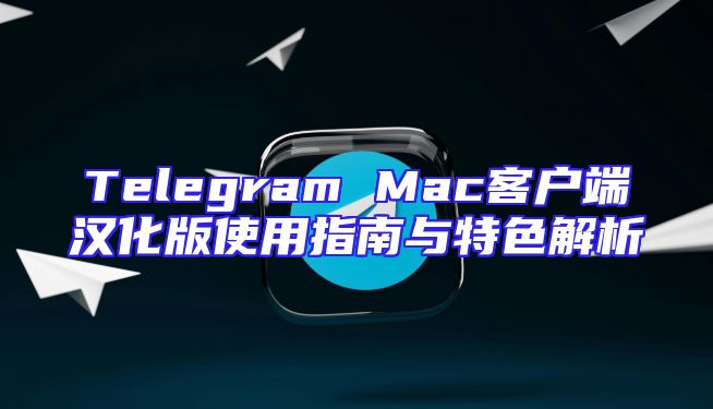 Telegram Mac客户端汉化版使用指南与特色解析