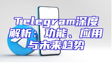 Telegram深度解析：功能、应用与未来趋势