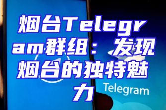 烟台Telegram群组：发现烟台的独特魅力