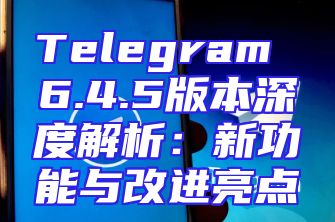 Telegram 6.4.5版本深度解析：新功能与改进亮点