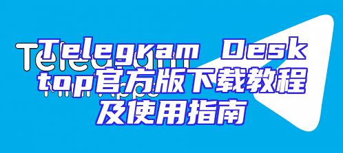 Telegram Desktop官方版下载教程及使用指南