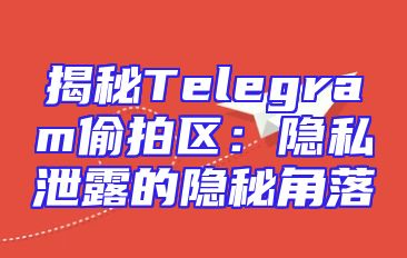 揭秘Telegram偷拍区：隐私泄露的隐秘角落