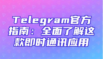 Telegram官方指南：全面了解这款即时通讯应用