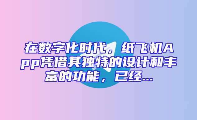 在数字化时代，纸飞机App凭借其独特的设计和丰富的功能，已经...