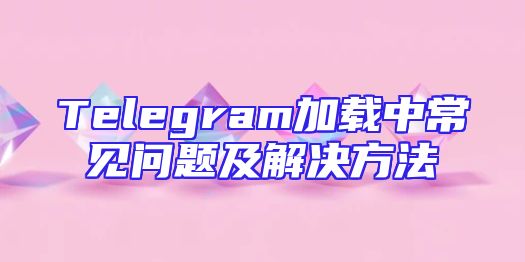 Telegram加载中常见问题及解决方法