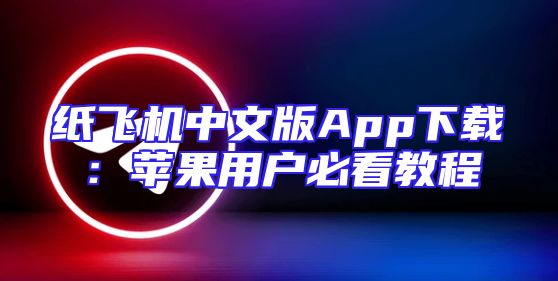 纸飞机中文版App下载：苹果用户必看教程