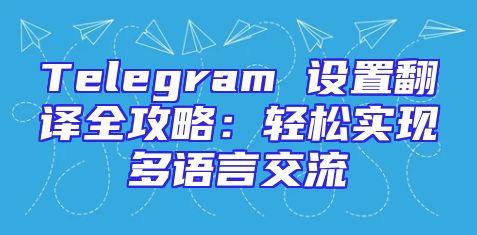Telegram 设置翻译全攻略：轻松实现多语言交流