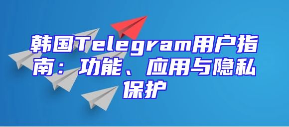 韩国Telegram用户指南：功能、应用与隐私保护