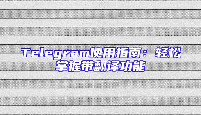 Telegram使用指南：轻松掌握带翻译功能
