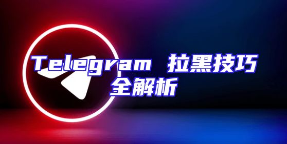 Telegram 拉黑技巧全解析