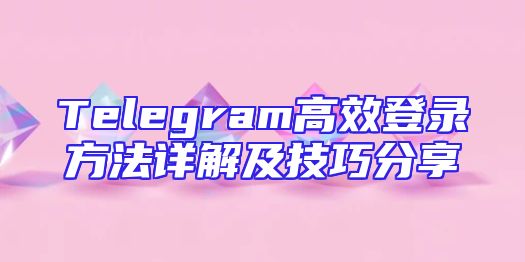Telegram高效登录方法详解及技巧分享