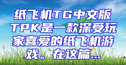 纸飞机TG中文版TPK是一款深受玩家喜爱的纸飞机游戏。在这篇...