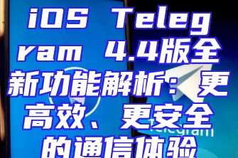 iOS Telegram 4.4版全新功能解析：更高效、更安全的通信体验
