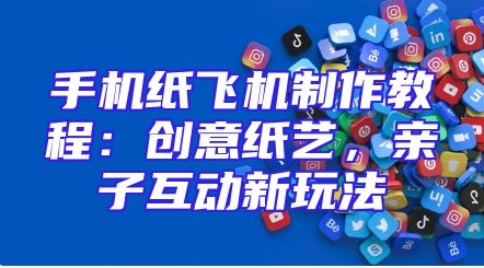 手机纸飞机制作教程：创意纸艺，亲子互动新玩法