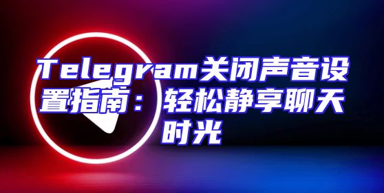 Telegram关闭声音设置指南：轻松静享聊天时光