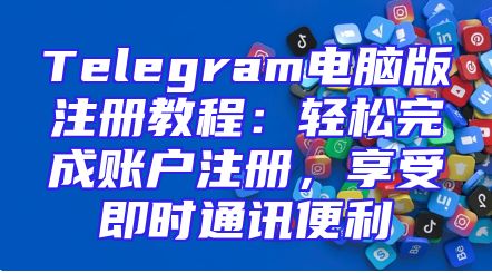 Telegram电脑版注册教程：轻松完成账户注册，享受即时通讯便利