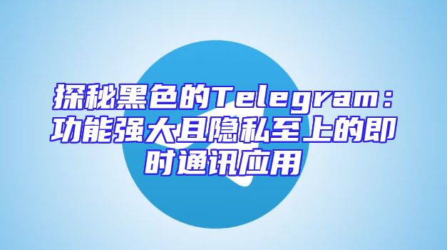 探秘黑色的Telegram：功能强大且隐私至上的即时通讯应用