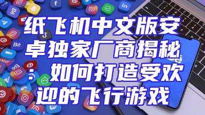 纸飞机中文版安卓独家厂商揭秘：如何打造受欢迎的飞行游戏
